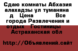 Сдаю комнаты Абхазия алахадзы ул.туманяна22д › Цена ­ 1 500 - Все города Развлечения и отдых » Гостиницы   . Астраханская обл.